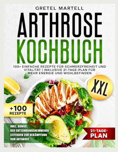 ARTHROSE KOCHBUCH XXL: 100+ EINFACHE REZEPTE FÜR SCHMERZFREIHEIT UND VITALITÄT | INKLUSIVE 21-TAGE-PLAN FÜR MEHR ENERGIE UND WOHLBEFINDEN