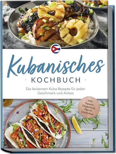 Kubanisches Kochbuch: Die leckersten Kuba Rezepte für jeden Geschmack und Anlass - inkl. Suppen, Fingerfood, Dips & Getränken
