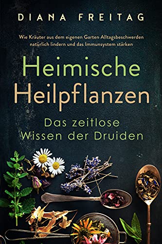 Heimische Heilpflanzen - Das zeitlose Wissen der Druiden: Wie Kräuter aus dem eigenen Garten Alltagsbeschwerden natürlich lindern und das Immunsystem stärken