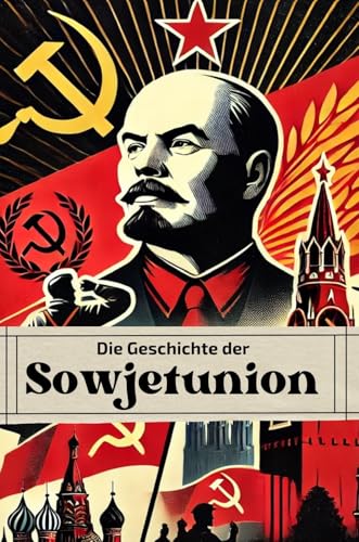 Die Geschichte der Sowjetunion: Von Lenin bis Gorbatschow: Revolution, Repression und Reformen im Schatten des Kalten Krieges (Geschichte - Eine Reise durch die Epochen)