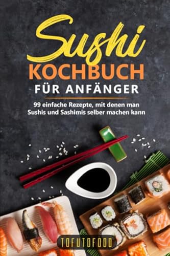 Sushi-Kochbuch für Anfänger: 99 einfache Rezepte, mit denen man Sushis und Sashimis selber machen kann. (In der Reihe ASIATISCH KOCHEN: asiatische Rezepte aus Japan, China, Vietnam, Indien, Thailand)