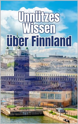 Unnützes Wissen über Finnland: Kuriose Fakten und erstaunliche Details über Geschichte, Geographie, Politik und Kultur Finnlands