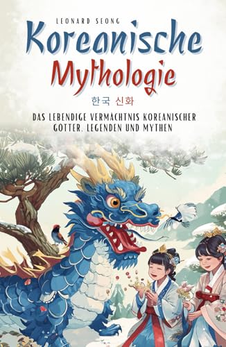 Koreanische Mythologie: das lebendige Vermächtnis koreanischer Götter, Legenden und Mythen