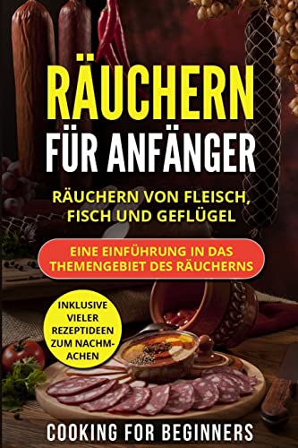 Räuchern für Anfänger: Räuchern von Fleisch, Fisch und Geflügel. Eine Einführung in das Themengebiet des Räucherns. Inklusive vieler Rezeptideen zum Nachmachen