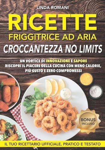 RICETTE FRIGGITRICE AD ARIA - CROCCANTEZZA NO LIMITS: Un Vortice di Innovazione e Sapore| Riscopri il Piacere della Cucina con meno Calorie, più Gusto e Zero Compromessi|200 Ricette Pratiche & Testate