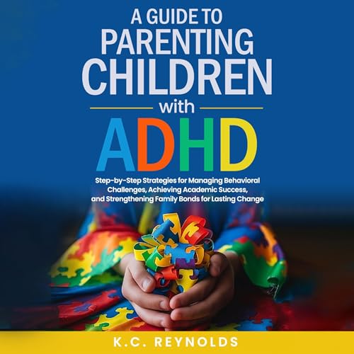 A Guide to Parenting Children with ADHD: Step-by-Step Strategies for Managing Behavioral Challenges, Achieving Academic Success, and Strengthening Family Bonds for Lasting Change