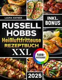 Russell Hobbs Heißluftfritteuse Rezeptbuch XXL: Das ultimative Kochbuch mit einfachen, schnellen und leckeren Rezepten für Ihren Russell Hobbs Airfryer | inkl. Farbfotos, Nährwertangaben & Bonus