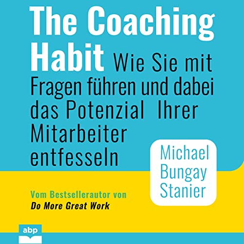 The Coaching Habit: Wie Sie mit Fragen führen und dabei das Potenzial Ihrer Mitarbeiter entfesseln