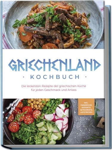 Griechenland Kochbuch: Die leckersten Rezepte der griechischen Küche für jeden Geschmack und Anlass - inkl. Fingerfood, Desserts, Getränken & Aufstrichen