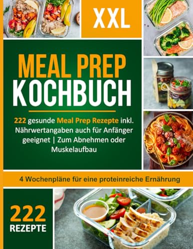 Meal Prep Kochbuch XXL! 222 leckere und gesunde Meal Prep Rezepte inkl. Nährwertangaben auch für Anfänger geeignet + 4 Wochenpläne für eine proteinreiche Ernährung zum Abnehmen oder Muskelaufbau