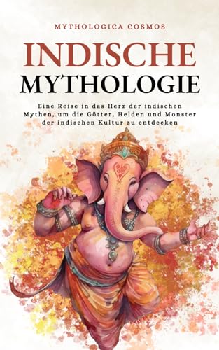 Indische Mythologie: Eine Reise in das Herz der indischen Mythen, um die Götter, Helden und Monster der indischen Kultur zu entdecken. (Mythologica Cosmos - DE)