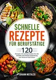 Schnelle Rezepte für Berufstätige: 120 Rezepte mit wenig Zutaten für die schnelle und einfache Zubereitung von leckeren Gerichten