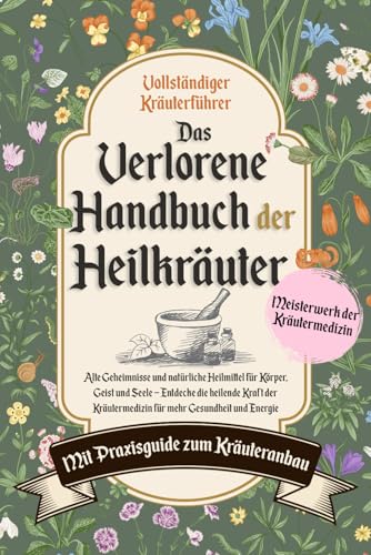 Das verlorene Handbuch der Heilkräuter: Alte Geheimnisse und natürliche Heilmittel für Körper, Geist und Seele – Entdecke die heilende Kraft der Kräutermedizin für mehr Gesundheit und Energie