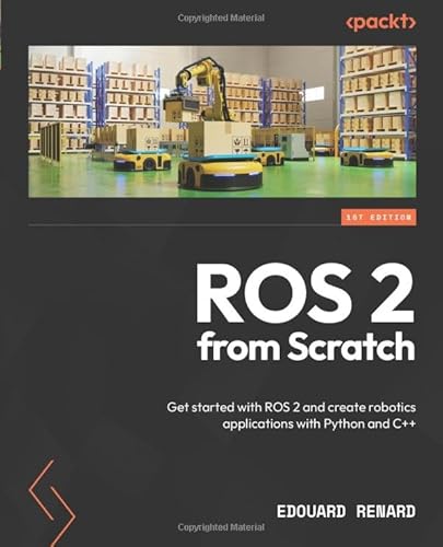 ROS 2 from Scratch: Get started with ROS 2 and create robotics applications with Python and C++