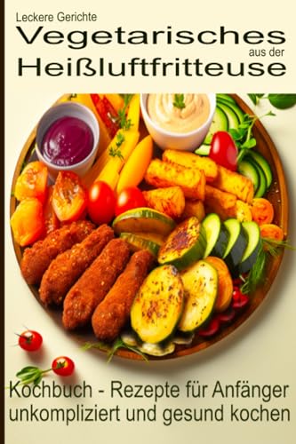 Leckere Gerichte, vegetarisches aus der Heißluftfritteuse, Kochbuch - Rezepte für Anfänger: unkompliziert und gesund kochen (Bücher zur ... Kochbücher und Anleitungen, Band 4)