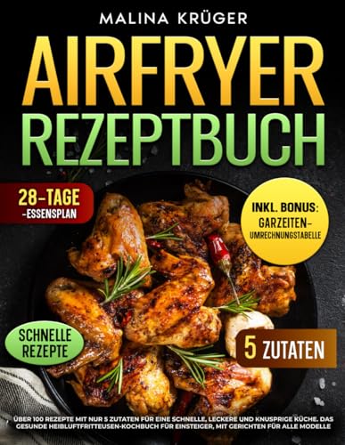 AIRFRYER REZEPTBUCH: Über 100 Rezepte mit nur 5 Zutaten für eine schnelle, leckere und knusprige Küche. Das gesunde Heißluftfritteusen Kochbuch für ... für alle Modelle (Ninja & Philips, Band 1)