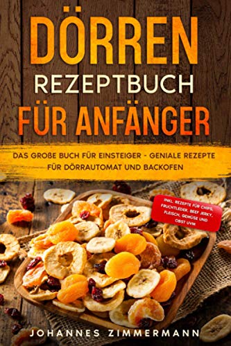 Dörren Rezeptbuch für Anfänger: Das große Buch für Einsteiger - Geniale Rezepte für Dörrautomat und Backofen - inkl. Rezepte für Chips, Fruchtleder, Beef Jerky, Fleisch, Gemüse und Obst uvm.