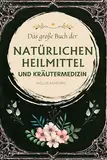 Das große Buch der natürlichen Heilmittel und Kräutermedizin: Heilkräuter, Tinkturen und kraftvolle Schritt-für-Schritt-Rezepte, um die Heilkraft der Natur zu entfesseln