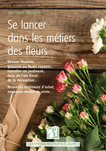 Se lancer dans les métiers des fleurs: Devenir fleuriste, travailler en jardinerie, chez un grossiste... Nouvelles tendances d'achat, de vente, de services...