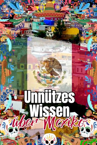 Unnützes Wissen über Mexiko: Erstaunliche Fakten über Wirtschaft, Politik, Kultur und Geschichte Mexikos