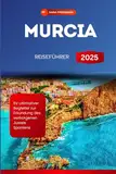 MURCIA REISEFÜHRER 2025: Ihr ultimativer Begleiter zur Erkundung des verborgenen Juwels Spaniens (GERMAN EDITION)