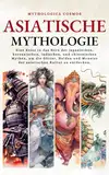 Asiatische Mythologie: Eine Reise in das Herz der japanischen, koreanischen, indischen, und chinesischen Mythen, um die Götter, Helden und Monster der ... zu entdecken. (Mythologica Cosmos - DE)