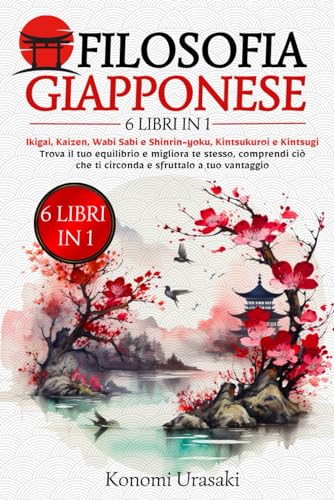 Filosofia Giapponese: 6 in 1: Ikigai, Kaizen, Wabi Sabi e Shinrin-Yoku, Kintsukuroi e Kintsugi. Trova il Tuo Equilibrio e Migliora Te Stesso, Comprendi Ciò che Ti Circonda e Sfruttalo a Tuo Vantaggio.