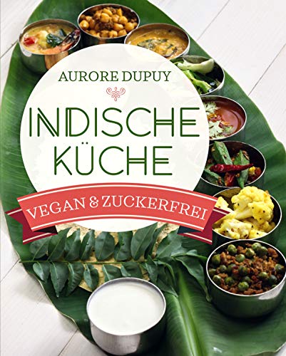 Indische Küche Vegan & Zuckerfrei / Ayurveda und traditionell indisch kochen: Für mehr Ausgeglichenheit ob Yogi oder nicht / Für Vegetarier und Veganer