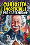 Curiosità Incredibili per Sapientoni: 1500 fatti incredibili sulla storia, scienza, animali, universo e tutto ciò che vi è in mezzo | Regalo perfetto per bambini 7-13 anni