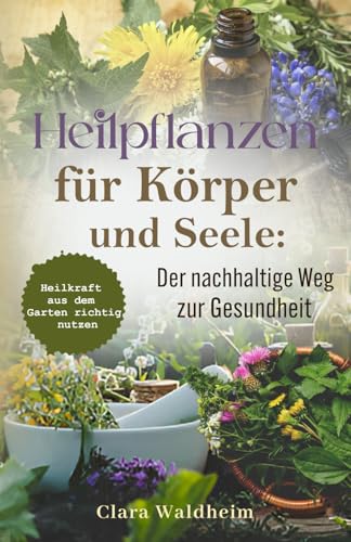 Heimische Heilpflanzen für Körper und Seele:: Der nachhaltige Weg zur Gesundheit