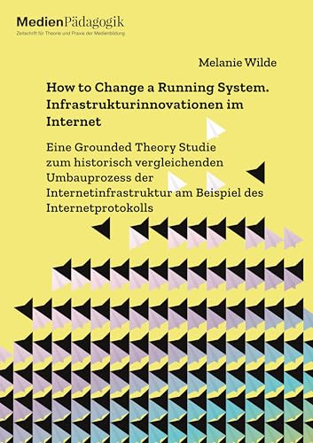 How to Change a Running System. Infrastrukturinnovationen im Internet: Eine Grounded Theory Studie zum historisch vergleichenden Umbauprozess der ... des Internetprotokolls (Dissertationen)