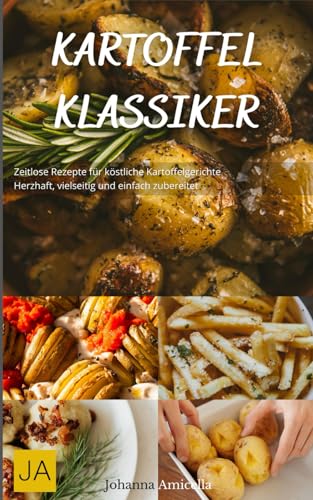 Kartoffel Klassiker: Zeitlose Rezepte für köstliche Kartoffelgerichte - Herzhaft, vielseitig und einfach zubereitet