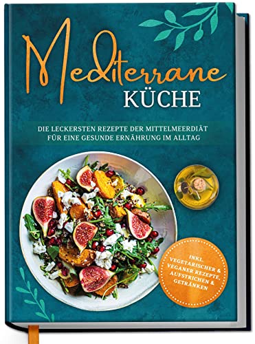 Mediterrane Küche: Die leckersten Rezepte der Mittelmeerdiät für eine gesunde Ernährung im Alltag