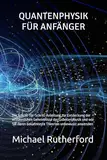 QUANTENPHYSIK FÜR ANFÄNGER: Die Schritt-für-Schritt-Anleitung zur Entdeckung der erstaunlichen Geheimnisse der Quantenphysik und wie Sie deren bekannteste Theorien unbewusst anwenden