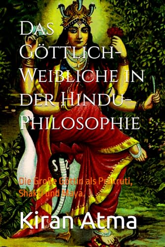Das Göttlich-Weibliche in der Hindu-Philosophie: Die Große Göttin als Prakruti, Shakti und Maya. (Das hinduistische Pantheon enträtseln: Ihr ... Legenden, und Vedischen Texten, Band 15)