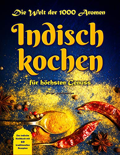 Die Welt der 1.000 Aromen - Indisch kochen für höchsten Genuss: Das indische Kochbuch mit 60 traditionellen Rezepten