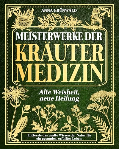 Meisterwerke der Kräutermedizin: Alte Weisheit, neue Heilung: Entfessle das uralte Wissen der Natur für ein gesundes, erfülltes Leben!