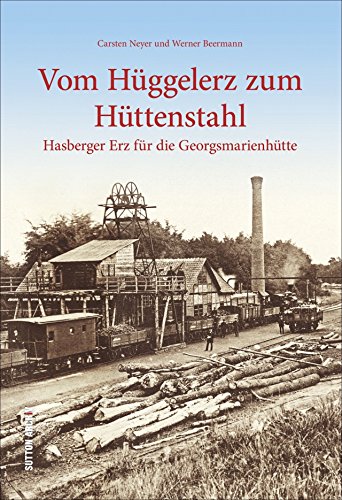 Vom Hüggelerz zum Hüttenstahl. Hasberger Erz für die Georgsmarienhütte: Bildband mit historischen Fotografien, die eines der wichtigsten Kapitel in ... und die Verhüttung in Georgsmarienhütte