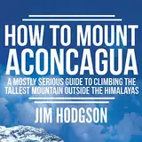 How to Mount Aconcagua: A Mostly Serious Guide to Climbing the Tallest Mountain Outside the Himalayas