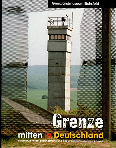 Grenze - mitten in Deutschland: Begleitband zur ständigen Ausstellung im Grenzlandmuseum Eichsfeld (Schriftenreihe der Bildungsstätte und des Grenzlandmuseums Eichsfeld)