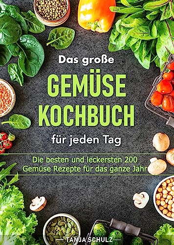 Das große Gemüse Kochbuch für jeden Tag: Die besten und leckersten 200 Gemüse Rezepte für das ganze Jahr