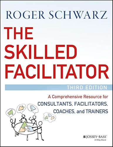 The Skilled Facilitator: A Comprehensive Resource for Consultants, Facilitators, Coaches, and Trainers