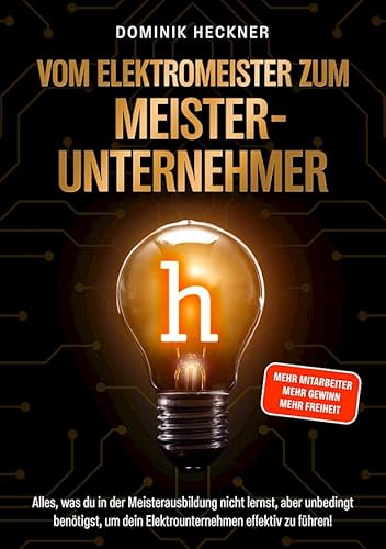 Vom Elektromeister zum Meister-Unternehmer: Alles, was du in der Meisterausbildung nicht lernst, aber unbedingt benötigst, um dein Elektrounternehmen effetktiv zu führen! Dominik Heckner