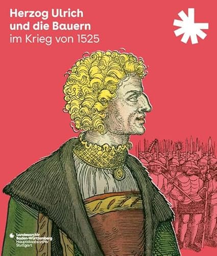 Herzog Ulrich und die Bauern im Krieg von 1525: Begleitbuch und Katalog zur Ausstellung des Landesarchivs Baden-Württemberg, Hauptstaatsarchiv Stuttgart