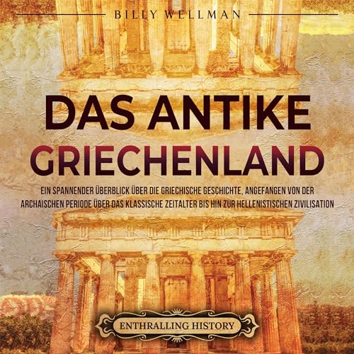 Das antike Griechenland: Ein spannender Überblick über die griechische Geschichte, angefangen von der archaischen Periode über das klassische Zeitalter ... (Zivilisationen)