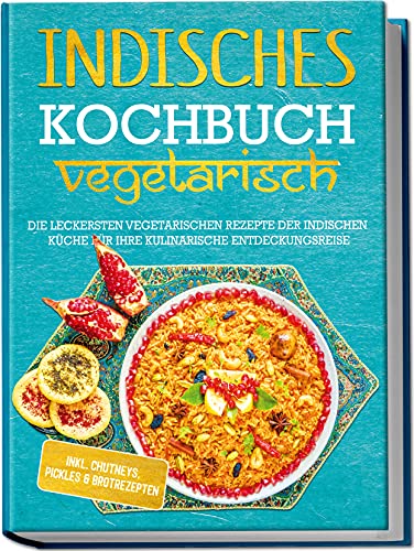 Indisches Kochbuch - vegetarisch: Die leckersten vegetarischen Rezepte der indischen Küche für Ihre kulinarische Entdeckungsreise