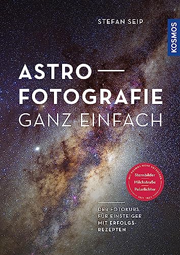 Astrofotografie ganz einfach: Der Fotokurs für Einsteiger mit Erfolgsrezepten für Sternbilder, Milchstraße und Polarlichter