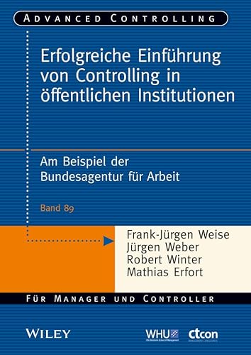Erfolgreiche Einführung von Controlling in öffentlichen Institutionen: Am Beispiel der Bundesagentur für Arbeit (Advanced Controlling, 89, Band 89)